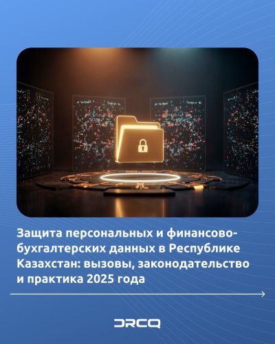 Защита персональных и финансово-бухгалтерских данных в Республике Казахстан: вызовы, законодательство и практика 2025 года
